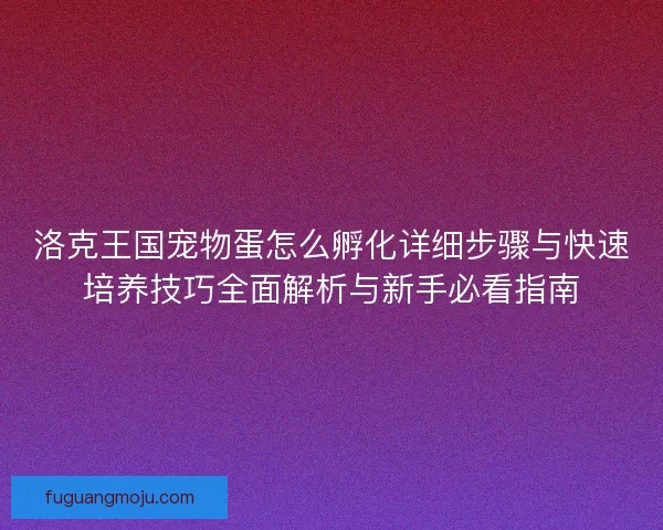 洛克王国宠物蛋怎么孵化详细步骤与快速培养技巧全面解析与新手必看指南