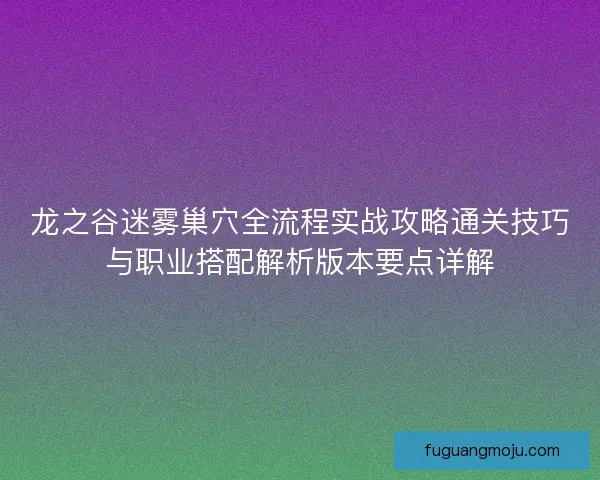 龙之谷迷雾巢穴全流程实战攻略通关技巧与职业搭配解析版本要点详解