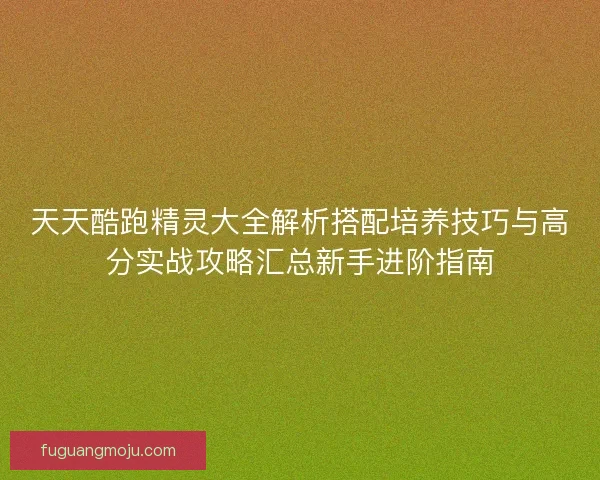 天天酷跑精灵大全解析搭配培养技巧与高分实战攻略汇总新手进阶指南