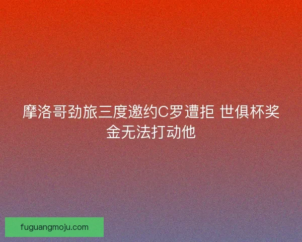 摩洛哥劲旅三度邀约C罗遭拒 世俱杯奖金无法打动他