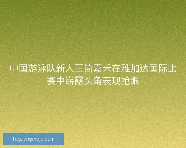中国游泳队新人王简嘉禾在雅加达国际比赛中崭露头角表现抢眼