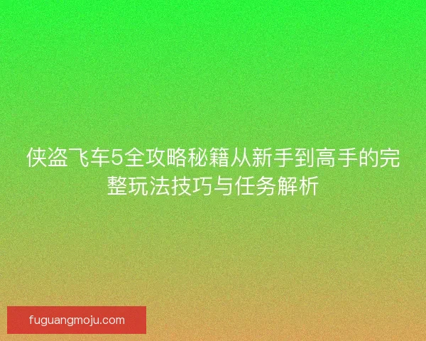 侠盗飞车5全攻略秘籍从新手到高手的完整玩法技巧与任务解析